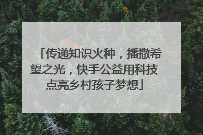 传递知识火种，播撒希望之光，快手公益用科技点亮乡村孩子梦想