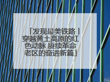 发现最美铁路丨穿越黄土高原的红色动脉 赓续革命老区的奋进新篇