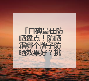 口碑最佳防晒盘点！防晒霜哪个牌子防晒效果好？挑选攻略来了！
