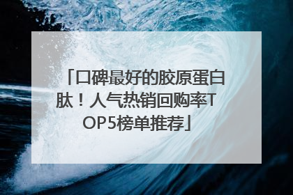 口碑最好的胶原蛋白肽！人气热销回购率TOP5榜单推荐