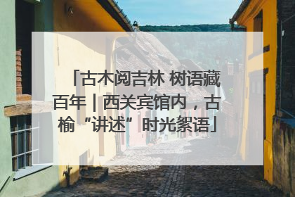 古木阅吉林 树语藏百年｜西关宾馆内，古榆“讲述”时光絮语