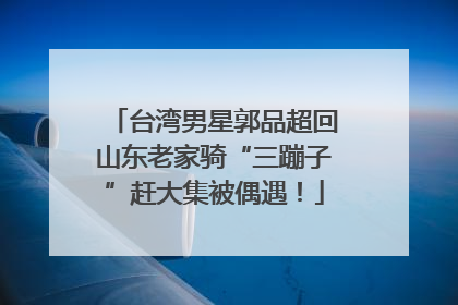 台湾男星郭品超回山东老家骑“三蹦子”赶大集被偶遇！