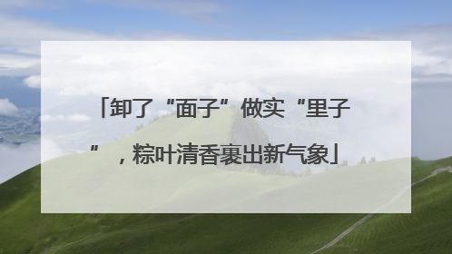 卸了“面子”做实“里子”，粽叶清香裹出新气象
