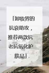 卸妆界的抗衰助攻，推荐两款抗老抗氧化护肤品