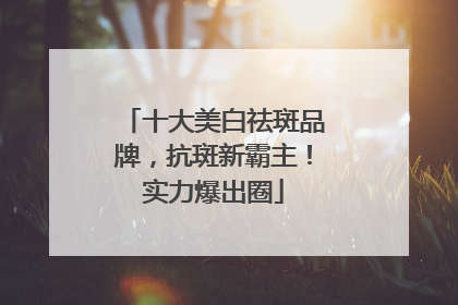 十大美白祛斑品牌，抗斑新霸主！实力爆出圈