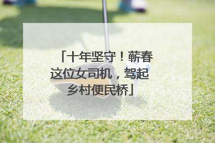 十年坚守！蕲春这位女司机，驾起乡村便民桥