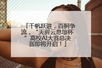 千帆跃进，百舸争流，“天翼云息壤杯”高校AI大赛总决赛即将开启！