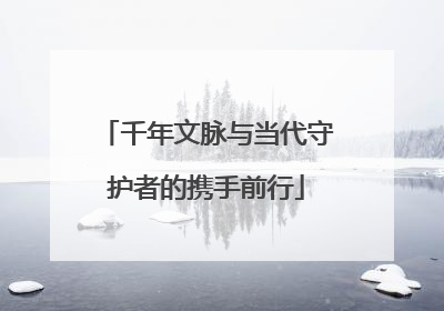 千年文脉与当代守护者的携手前行