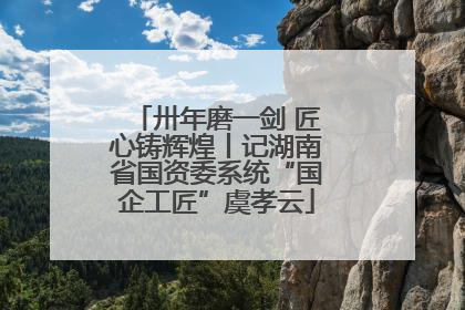 卅年磨一剑 匠心铸辉煌丨记湖南省国资委系统“国企工匠”虞孝云