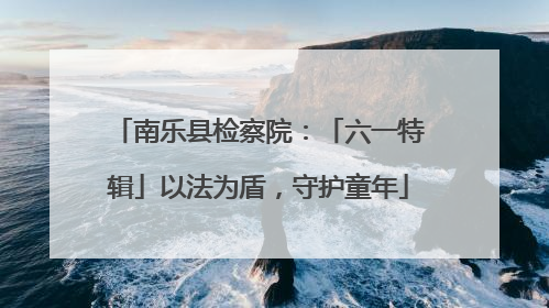 南乐县检察院：「六一特辑」以法为盾，守护童年