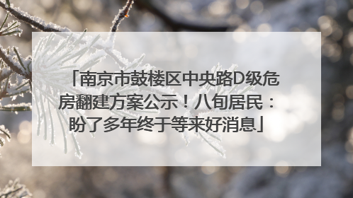 南京市鼓楼区中央路D级危房翻建方案公示！八旬居民：盼了多年终于等来好消息