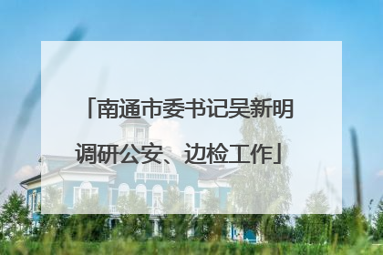 南通市委书记吴新明调研公安、边检工作