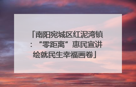 南阳宛城区红泥湾镇：“零距离”惠民宣讲 绘就民生幸福画卷