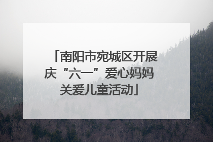 南阳市宛城区开展庆“六一”爱心妈妈关爱儿童活动