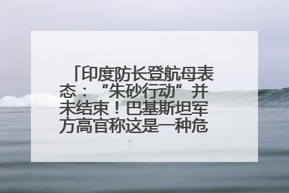 印度防长登航母表态：“朱砂行动”并未结束！巴基斯坦军方高官称这是一种危险的状况……