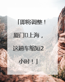 即将调整！厦门⇌上海，这趟车缩短2小时！