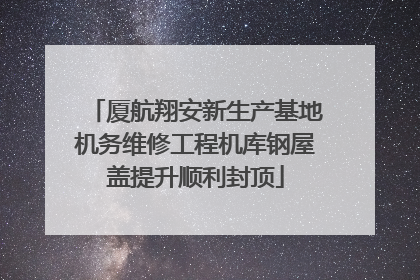 厦航翔安新生产基地机务维修工程机库钢屋盖提升顺利封顶