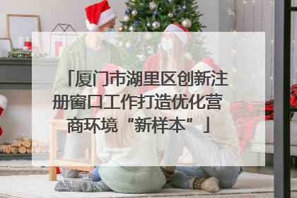 厦门市湖里区创新注册窗口工作打造优化营商环境“新样本”