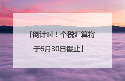 倒计时！个税汇算将于6月30日截止