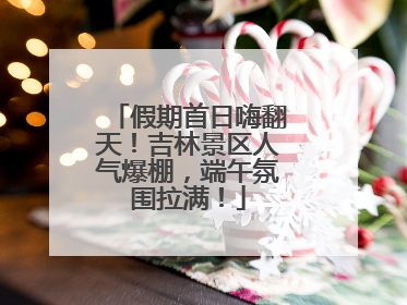 假期首日嗨翻天！吉林景区人气爆棚，端午氛围拉满！