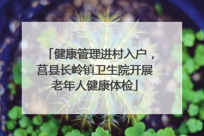 健康管理进村入户，莒县长岭镇卫生院开展老年人健康体检