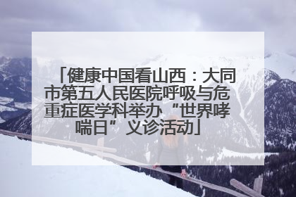 健康中国看山西：大同市第五人民医院呼吸与危重症医学科举办“世界哮喘日”义诊活动