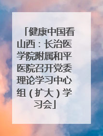 健康中国看山西：长治医学院附属和平医院召开党委理论学习中心组（扩大）学习会
