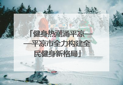 健身热潮涌平凉——平凉市全力构建全民健身新格局