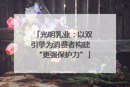 光明乳业：以双引擎为消费者构建“更强保护力”