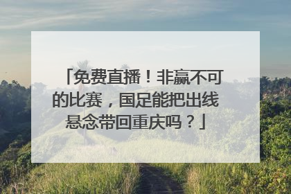 免费直播！非赢不可的比赛，国足能把出线悬念带回重庆吗？