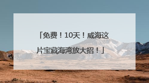 免费！10天！威海这片宝藏海湾放大招！