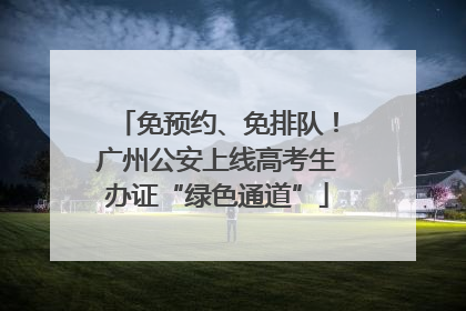 免预约、免排队！广州公安上线高考生办证“绿色通道”