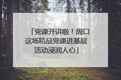党课开讲啦！周口这场精品党课进基层活动浸润人心