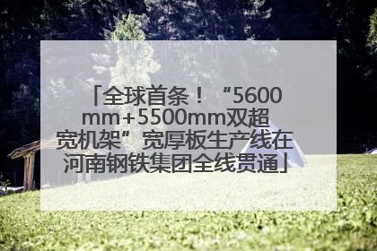 全球首条！“5600mm+5500mm双超宽机架”宽厚板生产线在河南钢铁集团全线贯通