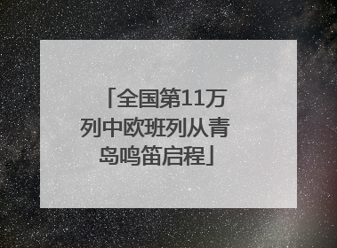 全国第11万列中欧班列从青岛鸣笛启程