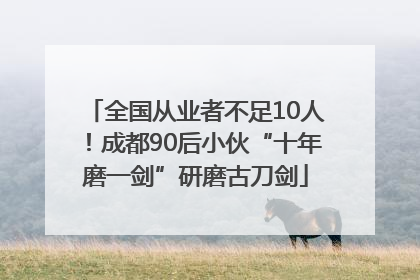 全国从业者不足10人！成都90后小伙“十年磨一剑”研磨古刀剑