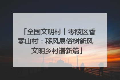 全国文明村丨零陵区香零山村：移风易俗树新风 文明乡村谱新篇