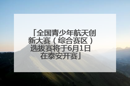 全国青少年航天创新大赛（综合赛区）选拔赛将于6月1日在泰安开赛