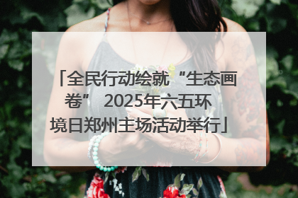 全民行动绘就“生态画卷” 2025年六五环境日郑州主场活动举行