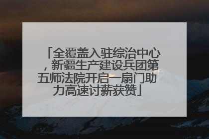 全覆盖入驻综治中心，新疆生产建设兵团第五师法院开启一扇门助力高速讨薪获赞