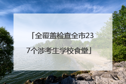 全覆盖检查全市237个涉考生学校食堂