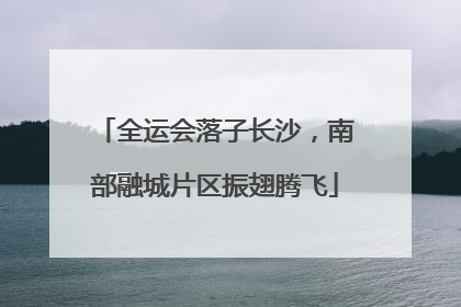 全运会落子长沙，南部融城片区振翅腾飞
