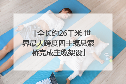全长约26千米 世界最大跨度四主缆悬索桥完成主缆架设