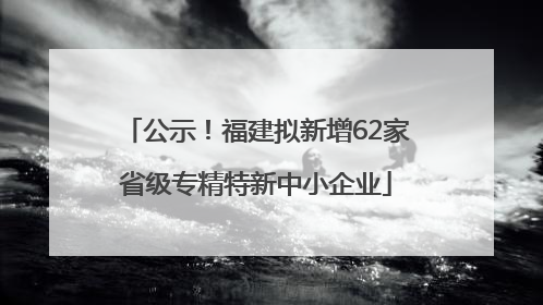 公示！福建拟新增62家省级专精特新中小企业