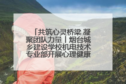 共筑心灵桥梁 凝聚团队力量丨烟台城乡建设学校机电技术专业部开展心理健康讲座及团辅活动