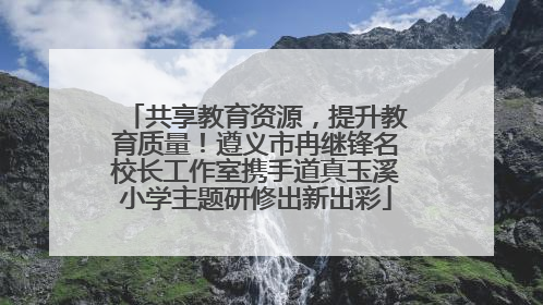 共享教育资源，提升教育质量！遵义市冉继锋名校长工作室携手道真玉溪小学主题研修出新出彩