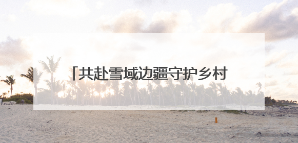 共赴雪域边疆守护乡村健康，“韩红爱心·百人援疆”线下线上进行时