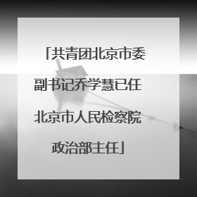 共青团北京市委副书记乔学慧已任北京市人民检察院政治部主任
