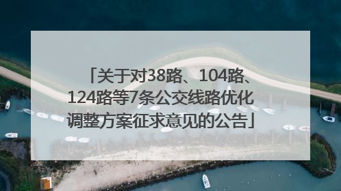 关于对38路、104路、124路等7条公交线路优化调整方案征求意见的公告