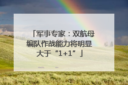军事专家：双航母编队作战能力将明显大于“1+1”